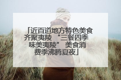 近百道地方特色美食齐聚夷陵 “三餐四季 味美夷陵” 美食消费季沸腾夏夜