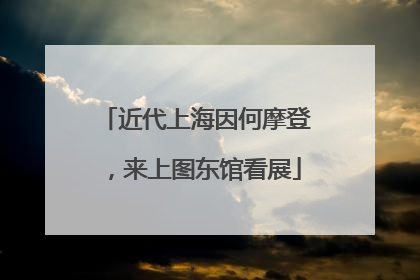 近代上海因何摩登，来上图东馆看展