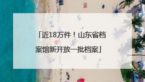 近18万件！山东省档案馆新开放一批档案