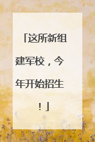 这所新组建军校，今年开始招生！