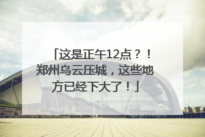 这是正午12点？！郑州乌云压城，这些地方已经下大了！