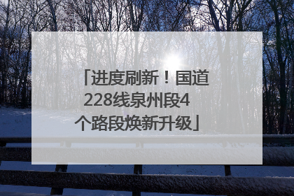 进度刷新！国道228线泉州段4个路段焕新升级