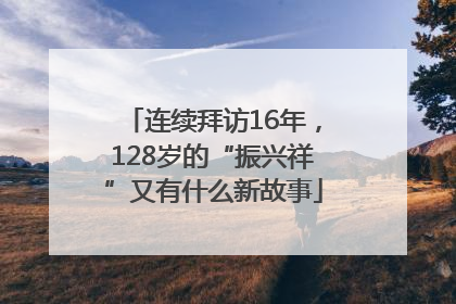 连续拜访16年，128岁的“振兴祥”又有什么新故事