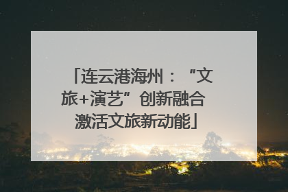 连云港海州：“文旅+演艺”创新融合 激活文旅新动能