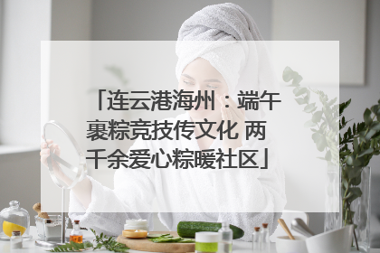 连云港海州：端午裹粽竞技传文化 两千余爱心粽暖社区