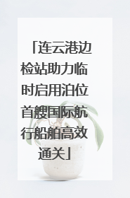 连云港边检站助力临时启用泊位首艘国际航行船舶高效通关