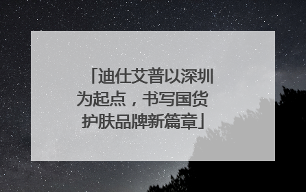 迪仕艾普以深圳为起点，书写国货护肤品牌新篇章