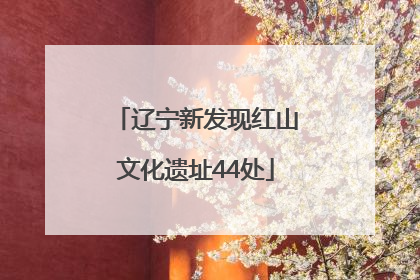 辽宁新发现红山文化遗址44处