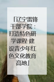 辽宁雷锋干部学院：打造特色研学课程 建设青少年红色文化教育高地