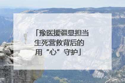 豫医援疆显担当 生死营救背后的用“心”守护