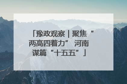 豫政观察｜聚焦“两高四着力” 河南谋篇“十五五”