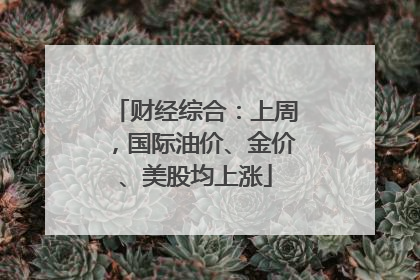 财经综合：上周，国际油价、金价、美股均上涨
