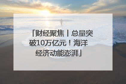 财经聚焦丨总量突破10万亿元！海洋经济动能澎湃