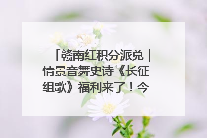 赣南红积分派兑｜情景音舞史诗《长征组歌》福利来了！今日15:30开抢