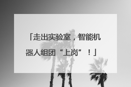 走出实验室，智能机器人组团“上岗”！