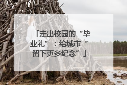 走出校园的“毕业礼”：给城市“留下更多纪念”