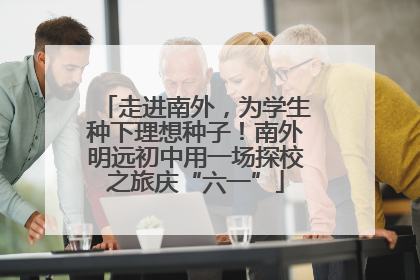 走进南外，为学生种下理想种子！南外明远初中用一场探校之旅庆“六一”