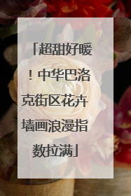 超甜好暖！中华巴洛克街区花卉墙画浪漫指数拉满