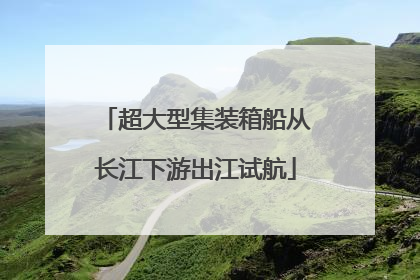 超大型集装箱船从长江下游出江试航