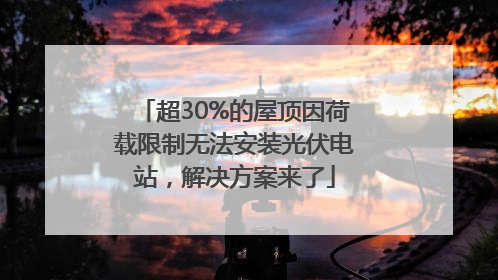 超30%的屋顶因荷载限制无法安装光伏电站，解决方案来了
