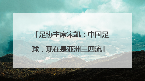 足协主席宋凯：中国足球，现在是亚洲三四流