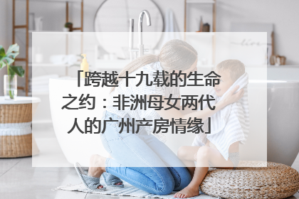跨越十九载的生命之约：非洲母女两代人的广州产房情缘