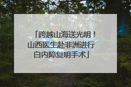 跨越山海送光明！山西医生赴非洲进行白内障复明手术