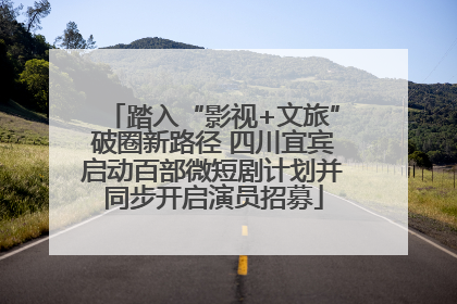 踏入“影视+文旅”破圈新路径 四川宜宾启动百部微短剧计划并同步开启演员招募