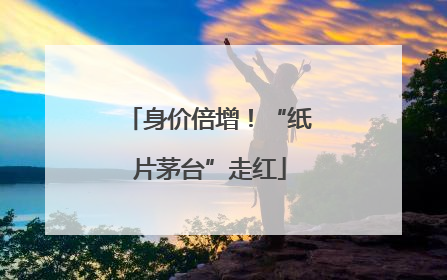 身价倍增！“纸片茅台”走红