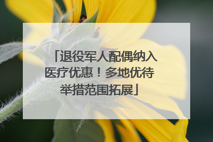 退役军人配偶纳入医疗优惠！多地优待举措范围拓展