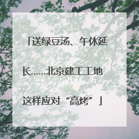 送绿豆汤、午休延长……北京建工工地这样应对“高烤”