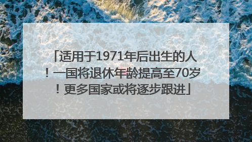 适用于1971年后出生的人！一国将退休年龄提高至70岁！更多国家或将逐步跟进