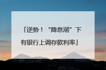 逆势！“降息潮”下有银行上调存款利率