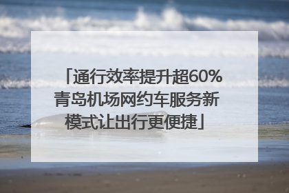 通行效率提升超60% 青岛机场网约车服务新模式让出行更便捷