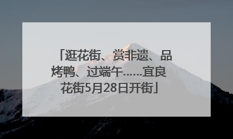 逛花街、赏非遗、品烤鸭、过端午……宜良花街5月28日开街
