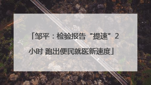 邹平：检验报告“提速”2小时 跑出便民就医新速度