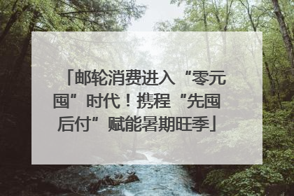邮轮消费进入“零元囤”时代！携程“先囤后付”赋能暑期旺季
