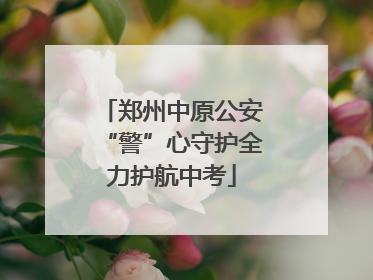 郑州中原公安“警”心守护全力护航中考