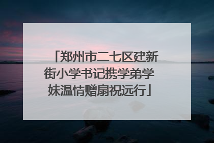 郑州市二七区建新街小学书记携学弟学妹温情赠扇祝远行