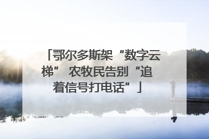鄂尔多斯架“数字云梯” 农牧民告别“追着信号打电话”
