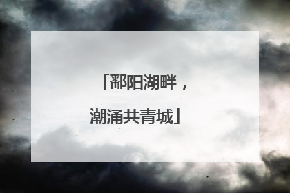 鄱阳湖畔，潮涌共青城