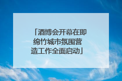 酒博会开幕在即 绵竹城市氛围营造工作全面启动