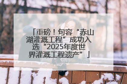 重磅！句容“赤山湖灌溉工程”成功入选“2025年度世界灌溉工程遗产”