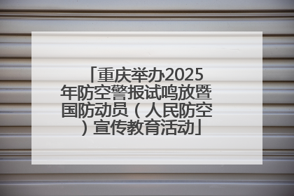 重庆举办2025年防空警报试鸣放暨国防动员（人民防空）宣传教育活动
