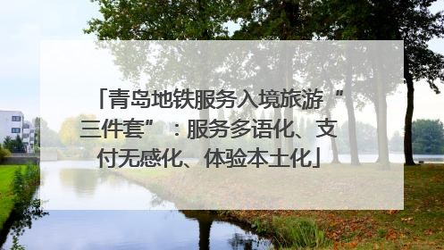 青岛地铁服务入境旅游“三件套”：服务多语化、支付无感化、体验本土化
