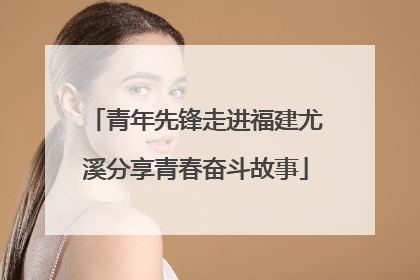 青年先锋走进福建尤溪分享青春奋斗故事