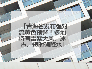 青海省发布强对流黄色预警！多地将有雷暴大风、冰雹、短时强降水