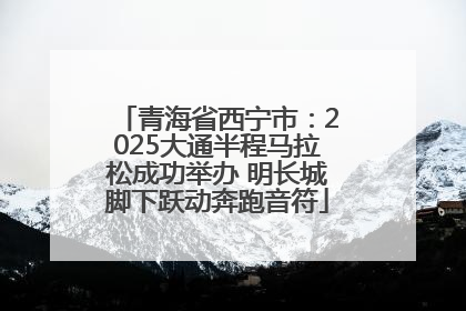 青海省西宁市：2025大通半程马拉松成功举办 明长城脚下跃动奔跑音符