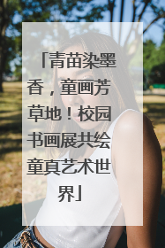 青苗染墨香，童画芳草地！校园书画展共绘童真艺术世界