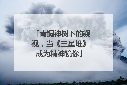 青铜神树下的凝视，当《三星堆》成为精神镜像